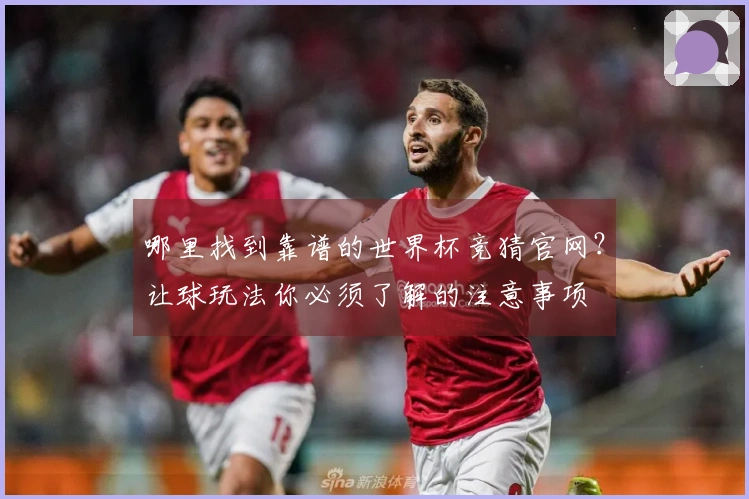哪里找到靠谱的世界杯竞猜官网?让球玩法你必须了解的注意事项