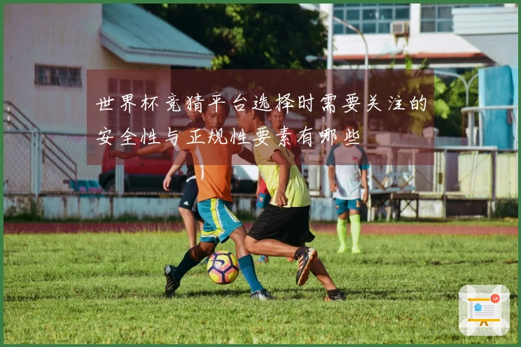 世界杯竞猜平台选择时需要关注的安全性与正规性要素有哪些