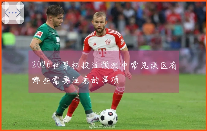 2026世界杯投注预测中常见误区有哪些需要注意的事项