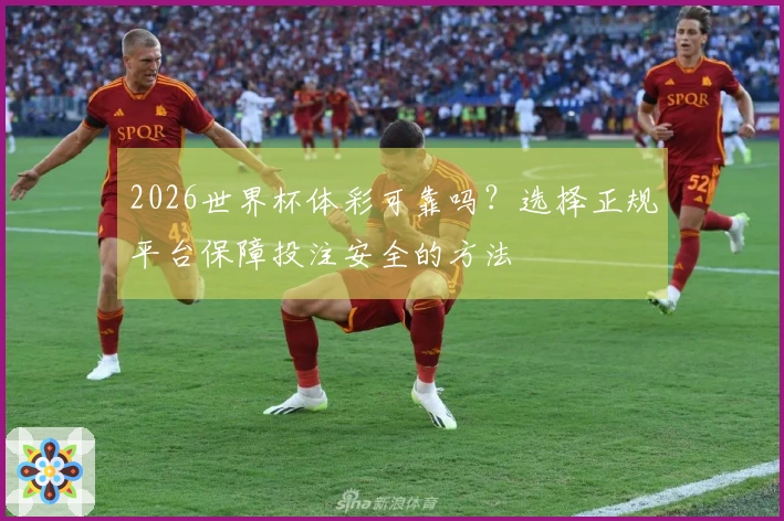 2026世界杯体彩可靠吗？选择正规平台保障投注安全的方法