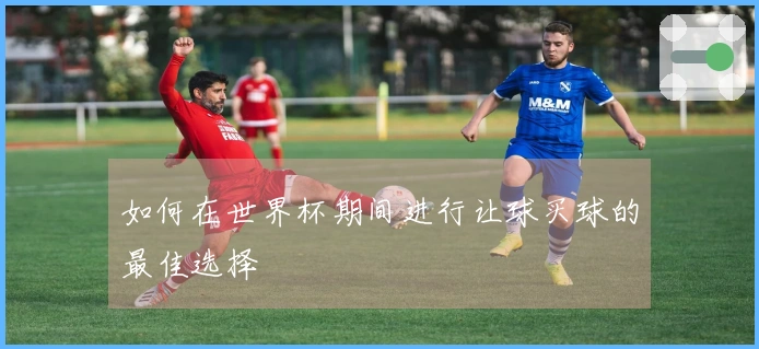 如何在世界杯期间进行让球买球的最佳选择