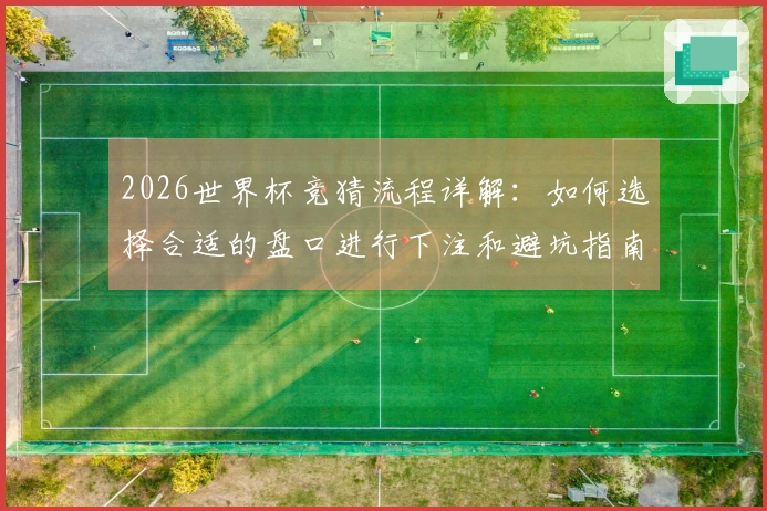 2026世界杯竞猜流程详解：如何选择合适的盘口进行下注和避坑指南