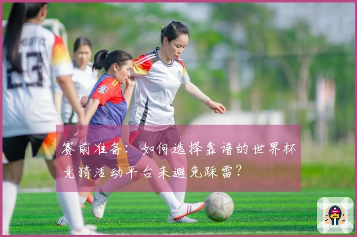 赛前准备:如何选择靠谱的世界杯竞猜活动平台来避免踩雷?