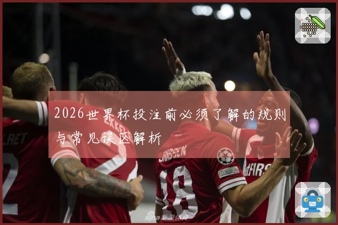 2026世界杯投注前必须了解的规则与常见误区解析