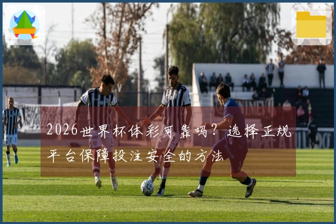 2026世界杯体彩可靠吗？选择正规平台保障投注安全的方法