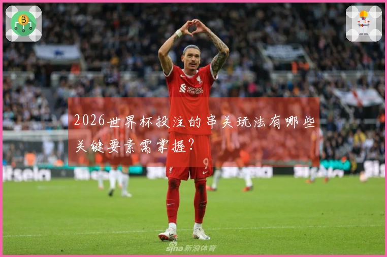 2026世界杯投注的串关玩法有哪些关键要素需掌握?