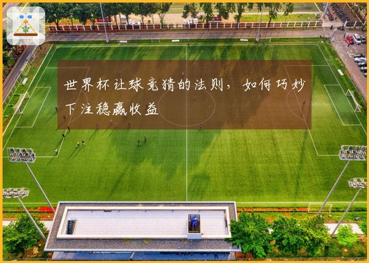 世界杯让球竞猜的法则,如何巧妙下注稳赢收益