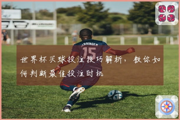 世界杯买球投注技巧解析，教你如何判断最佳投注时机