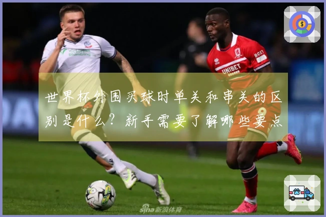 世界杯外围买球时单关和串关的区别是什么？新手需要了解哪些要点？