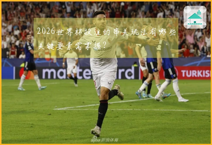 2026世界杯投注的串关玩法有哪些关键要素需掌握？