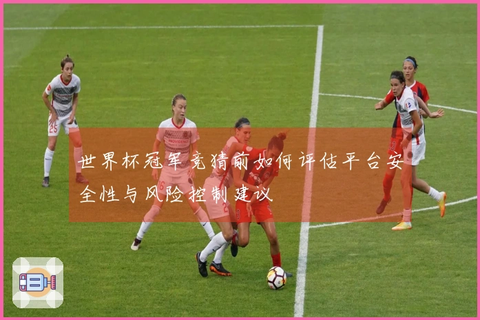 世界杯冠军竞猜前如何评估平台安全性与风险控制建议