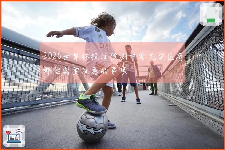 2026世界杯投注预测中常见误区有哪些需要注意的事项